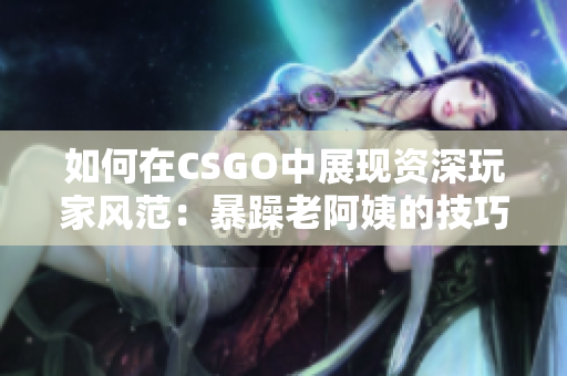 如何在CSGO中展現(xiàn)資深玩家風范：暴躁老阿姨的技巧分享