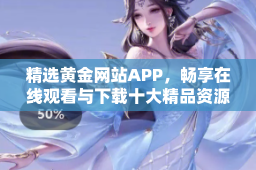 精選黃金網(wǎng)站APP，暢享在線觀看與下載十大精品資源