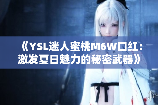 《YSL迷人蜜桃M6W口紅：激發(fā)夏日魅力的秘密武器》