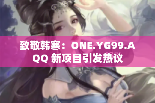 致敬韓寒：ONE.YG99.AQQ 新項(xiàng)目引發(fā)熱議