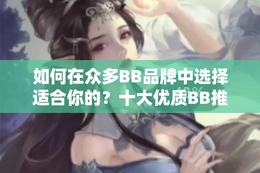 如何在眾多BB品牌中選擇適合你的？十大優(yōu)質(zhì)BB推薦及比較指南