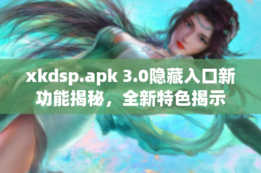 xkdsp.apk 3.0隱藏入口新功能揭秘，全新特色揭示