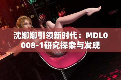 沈娜娜引領(lǐng)新時代：MDL0008-1研究探索與發(fā)現(xiàn)