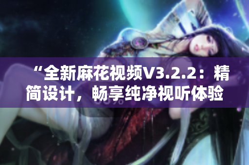 “全新麻花視頻V3.2.2：精簡設計，暢享純凈視聽體驗”