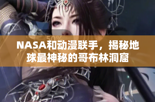 NASA和動漫聯(lián)手，揭秘地球最神秘的哥布林洞窟