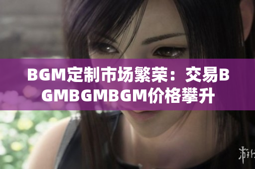 BGM定制市場繁榮：交易BGMBGMBGM價(jià)格攀升