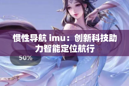 慣性導(dǎo)航 imu：創(chuàng)新科技助力智能定位航行