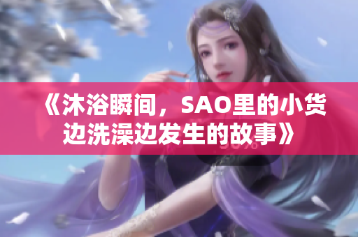 《沐浴瞬間，SAO里的小貨邊洗澡邊發(fā)生的故事》