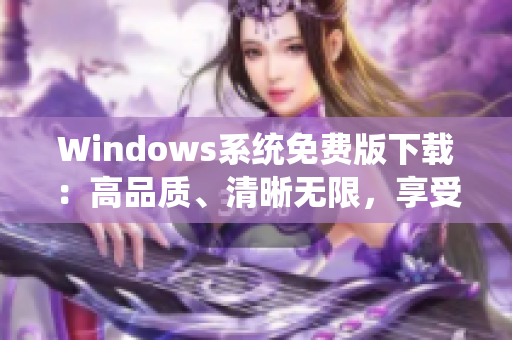 Windows系統(tǒng)免費版下載：高品質(zhì)、清晰無限，享受暢快體驗