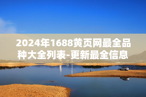 2024年1688黃頁網(wǎng)最全品種大全列表-更新最全信息