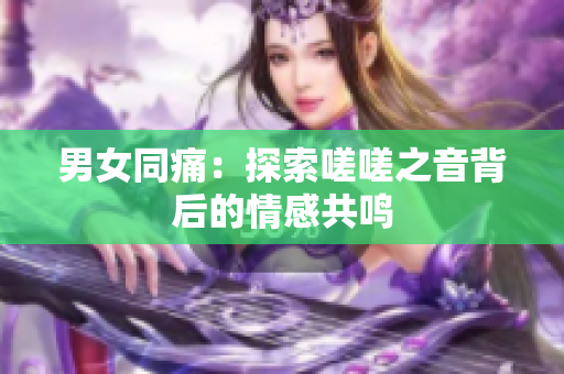 男女同痛：探索嗟嗟之音背后的情感共鳴