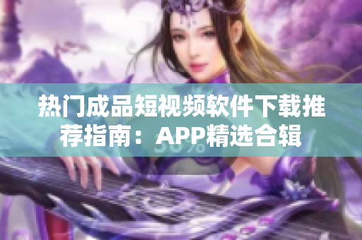 熱門成品短視頻軟件下載推薦指南：APP精選合輯