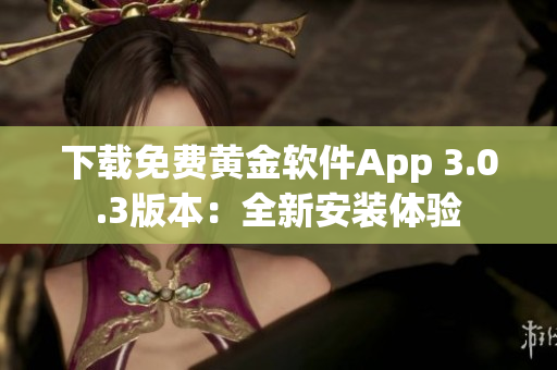 下載免費(fèi)黃金軟件App 3.0.3版本：全新安裝體驗(yàn)