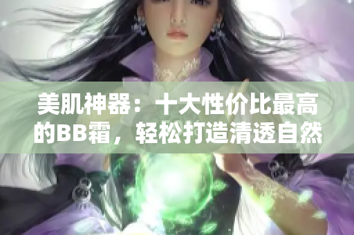 美肌神器：十大性價(jià)比最高的BB霜，輕松打造清透自然妝容