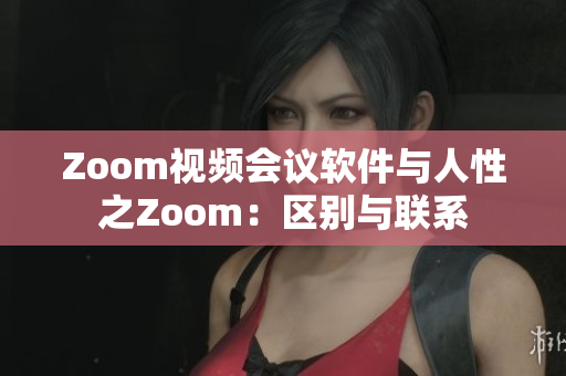 Zoom視頻會(huì)議軟件與人性之Zoom：區(qū)別與聯(lián)系