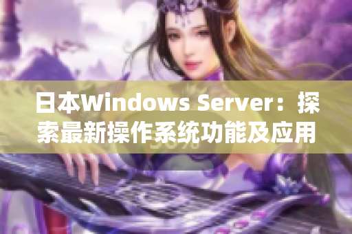 日本W(wǎng)indows Server：探索最新操作系統(tǒng)功能及應(yīng)用實(shí)踐