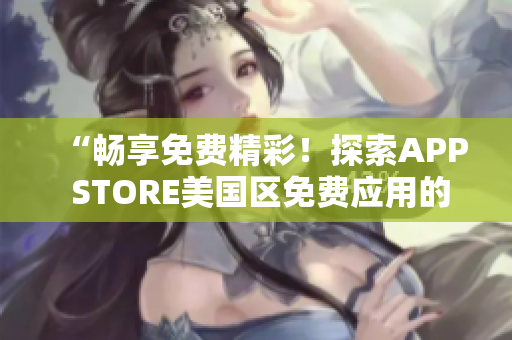 “暢享免費(fèi)精彩！探索APP STORE美國(guó)區(qū)免費(fèi)應(yīng)用的世界”