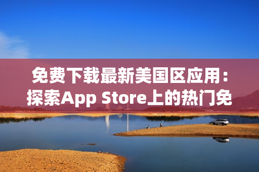 免費下載最新美國區(qū)應(yīng)用：探索App Store上的熱門免費應(yīng)用