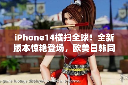 iPhone14橫掃全球！全新版本驚艷登場(chǎng)，歐美日韓同步震撼發(fā)布