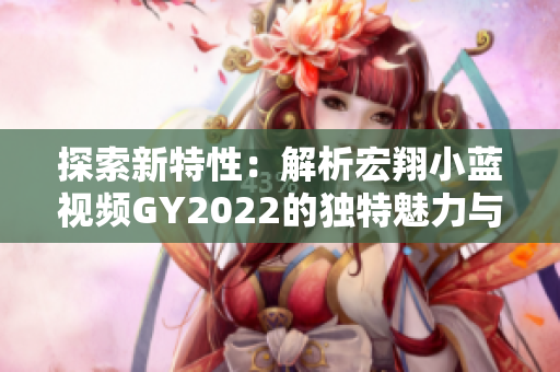 探索新特性：解析宏翔小藍(lán)視頻GY2022的獨特魅力與創(chuàng)新之處