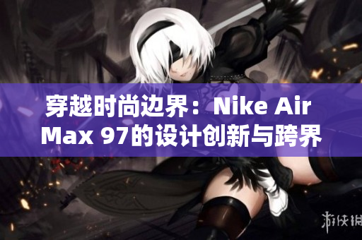 穿越時尚邊界：Nike Air Max 97的設(shè)計創(chuàng)新與跨界融合