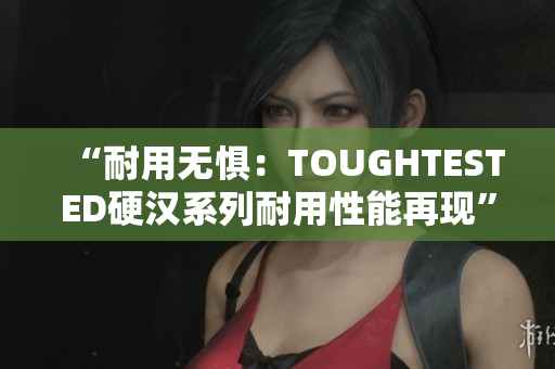 “耐用無懼：TOUGHTESTED硬漢系列耐用性能再現(xiàn)”