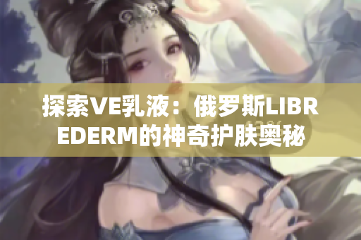 探索VE乳液：俄羅斯LIBREDERM的神奇護膚奧秘