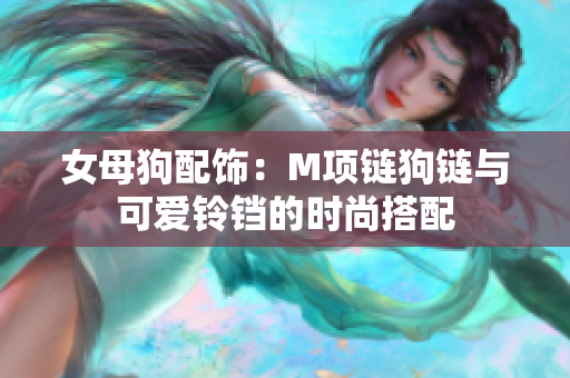 女母狗配飾：M項(xiàng)鏈狗鏈與可愛鈴鐺的時尚搭配