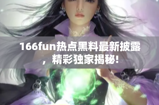 166fun熱點黑料最新披露，精彩獨家揭秘!