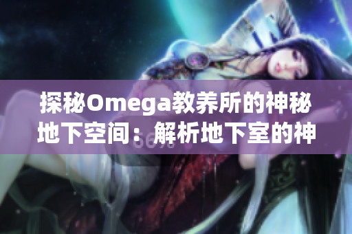 探秘Omega教養(yǎng)所的神秘地下空間：解析地下室的神秘之處