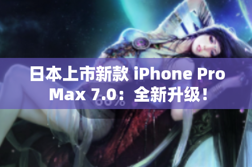 日本上市新款 iPhone Pro Max 7.0：全新升級！