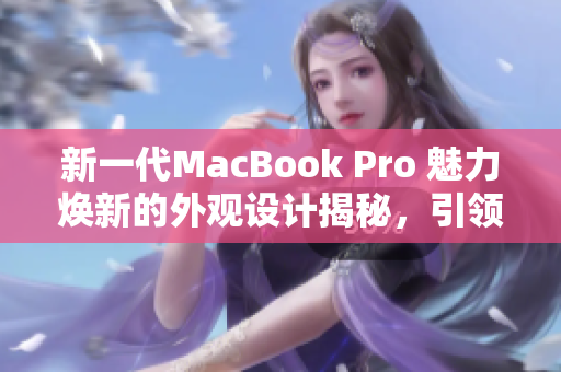 新一代MacBook Pro 魅力煥新的外觀設(shè)計揭秘，引領(lǐng)時尚潮流