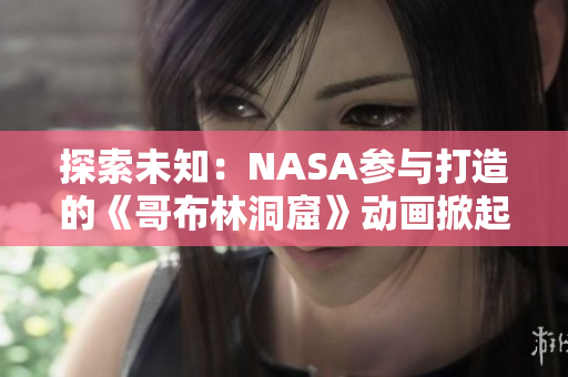 探索未知：NASA參與打造的《哥布林洞窟》動畫掀起全新科幻風潮