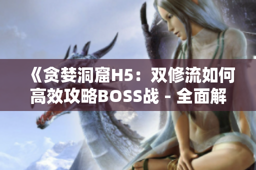 《貪婪洞窟H5：雙修流如何高效攻略BOSS戰(zhàn) - 全面解析與技巧指南》