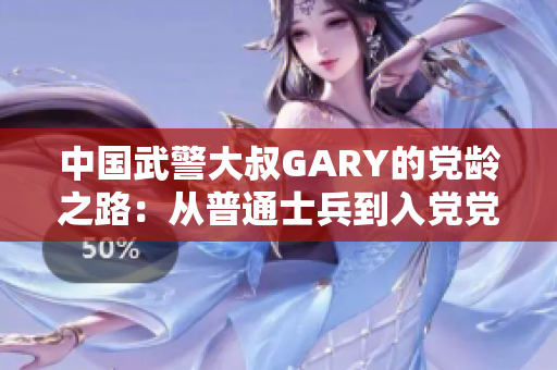 中國武警大叔GARY的黨齡之路：從普通士兵到入黨黨員的成長故事