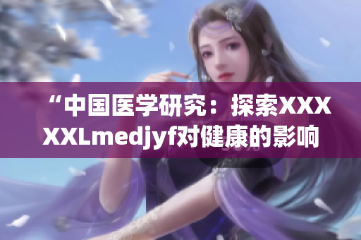 “中國醫(yī)學(xué)研究：探索XXXXXLmedjyf對健康的影響”