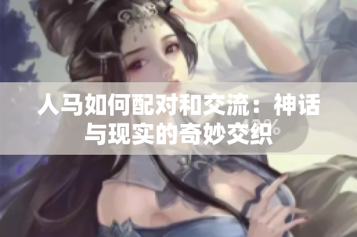 人馬如何配對和交流：神話與現(xiàn)實的奇妙交織