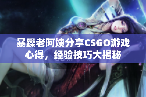 暴躁老阿姨分享CSGO游戲心得，經(jīng)驗技巧大揭秘