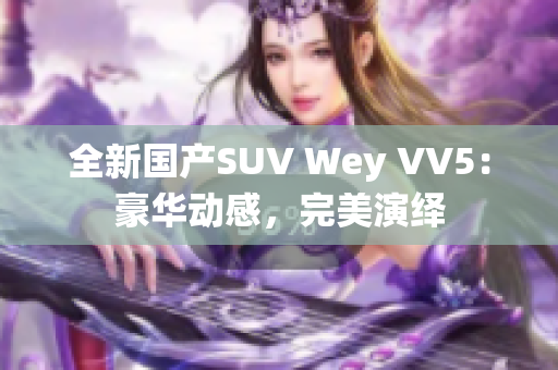 全新國產(chǎn)SUV Wey VV5：豪華動感，完美演繹