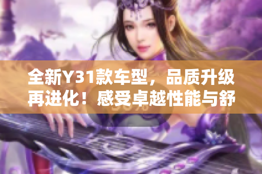 全新Y31款車(chē)型，品質(zhì)升級(jí)再進(jìn)化！感受卓越性能與舒適體驗(yàn)！