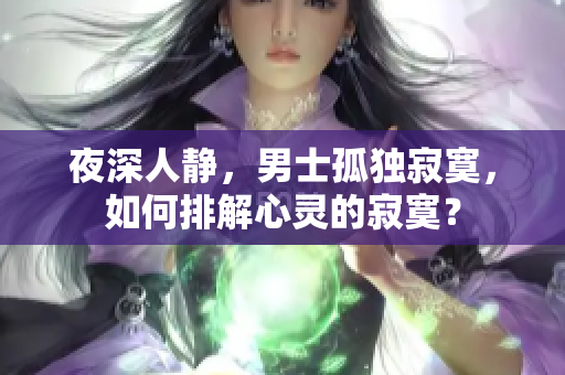 夜深人靜，男士孤獨(dú)寂寞，如何排解心靈的寂寞？