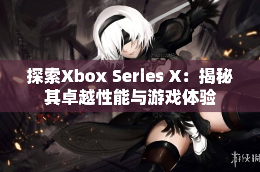 探索Xbox Series X：揭秘其卓越性能與游戲體驗(yàn)