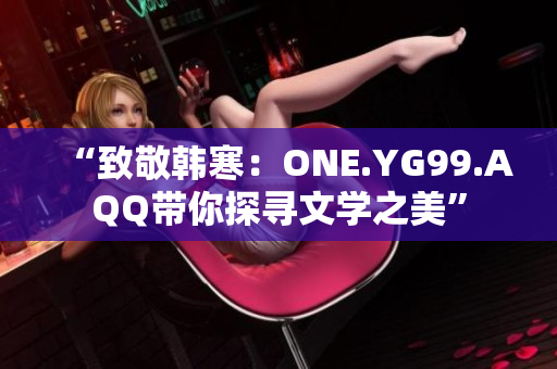 “致敬韓寒：ONE.YG99.AQQ帶你探尋文學之美”