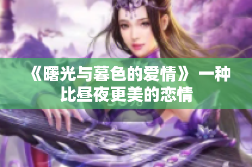 《曙光與暮色的愛(ài)情》 一種比晝夜更美的戀情