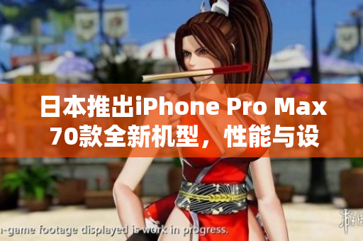 日本推出iPhone Pro Max 70款全新機(jī)型，性能與設(shè)計(jì)再創(chuàng)高峰