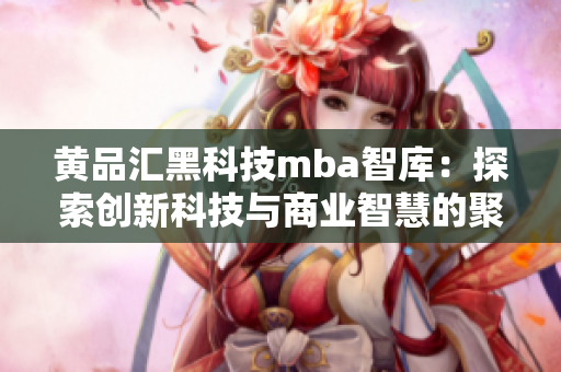 黃品匯黑科技mba智庫：探索創(chuàng)新科技與商業(yè)智慧的聚焦平臺(tái)