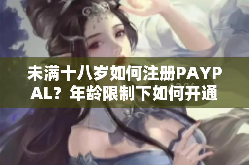 未滿十八歲如何注冊PAYPAL？年齡限制下如何開通賬戶