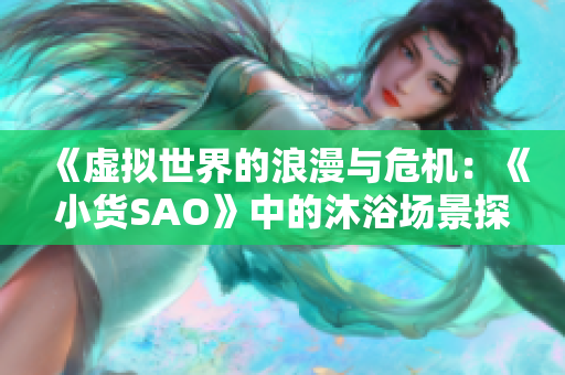 《虛擬世界的浪漫與危機：《小貨SAO》中的沐浴場景探析》