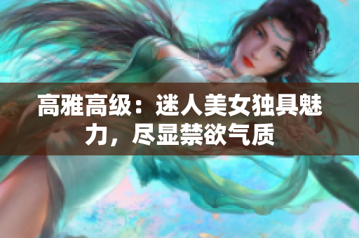 高雅高級(jí)：迷人美女獨(dú)具魅力，盡顯禁欲氣質(zhì)