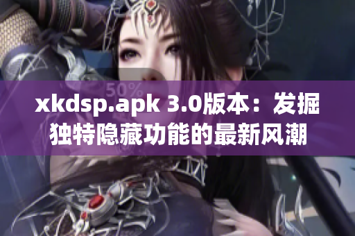 xkdsp.apk 3.0版本：發(fā)掘獨(dú)特隱藏功能的最新風(fēng)潮